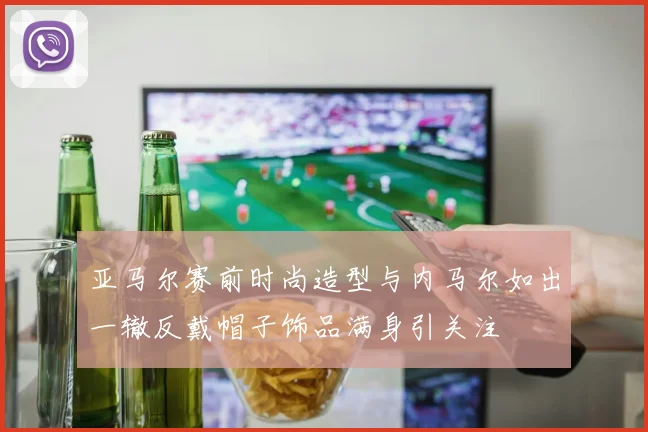 亚马尔赛前时尚造型与内马尔如出一辙反戴帽子饰品满身引关注