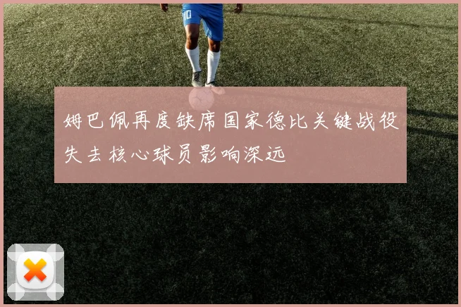 姆巴佩再度缺席国家德比关键战役失去核心球员影响深远