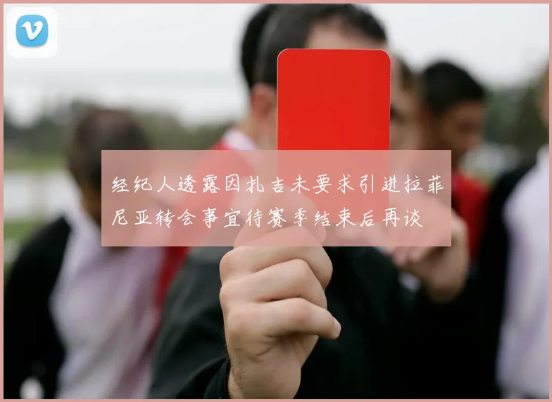 经纪人透露因扎吉未要求引进拉菲尼亚转会事宜待赛季结束后再谈