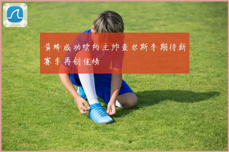 黄蜂成功续约主帅查尔斯李期待新赛季再创佳绩