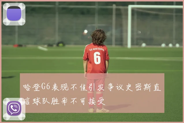 哈登G6表现不佳引发争议史密斯直言球队胜率不可接受