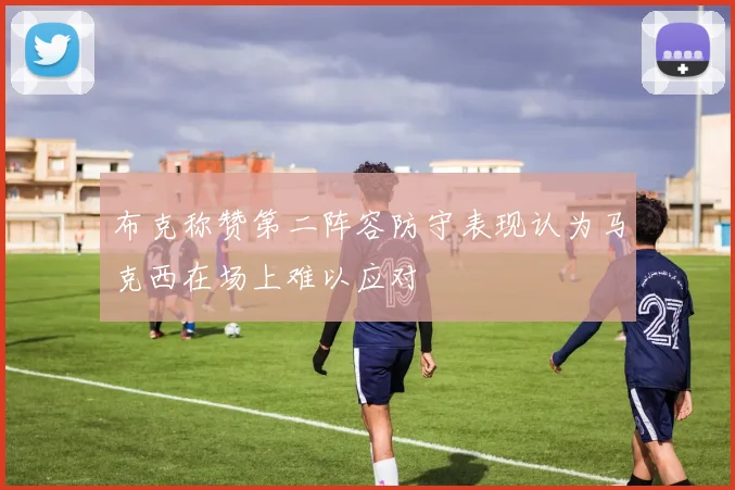 布克称赞第二阵容防守表现认为马克西在场上难以应对