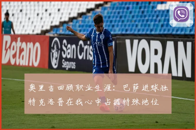 奥里吉回顾职业生涯：巴萨进球独特克洛普在我心中占据特殊地位