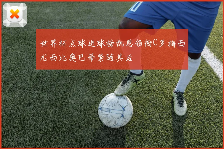 世界杯点球进球榜凯恩领衔C罗梅西尤西比奥巴蒂紧随其后