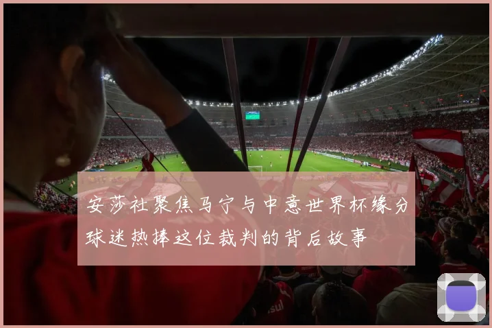 安莎社聚焦马宁与中意世界杯缘分球迷热捧这位裁判的背后故事