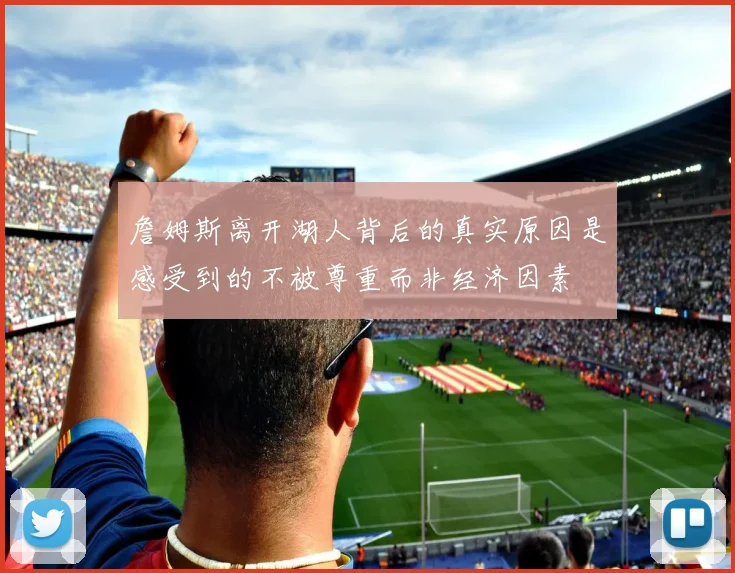 詹姆斯离开湖人背后的真实原因是感受到的不被尊重而非经济因素