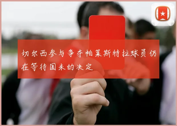 切尔西参与争夺帕莱斯特拉球员仍在等待国米的决定