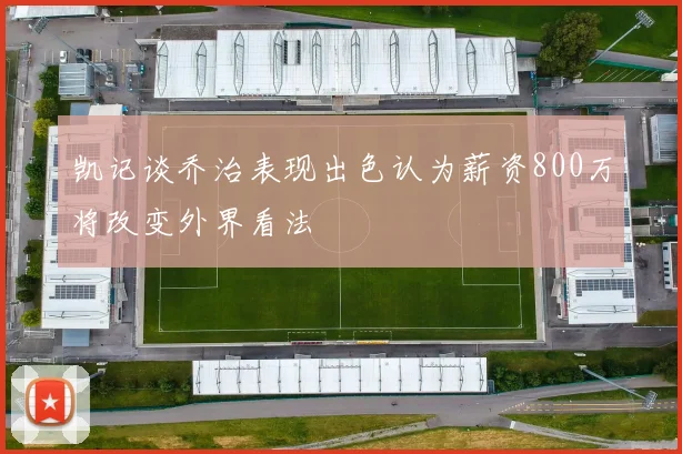 凯记谈乔治表现出色认为薪资800万将改变外界看法