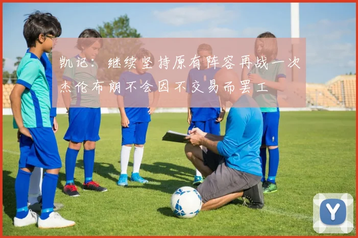 凯记：继续坚持原有阵容再战一次杰伦布朗不会因不交易而罢工