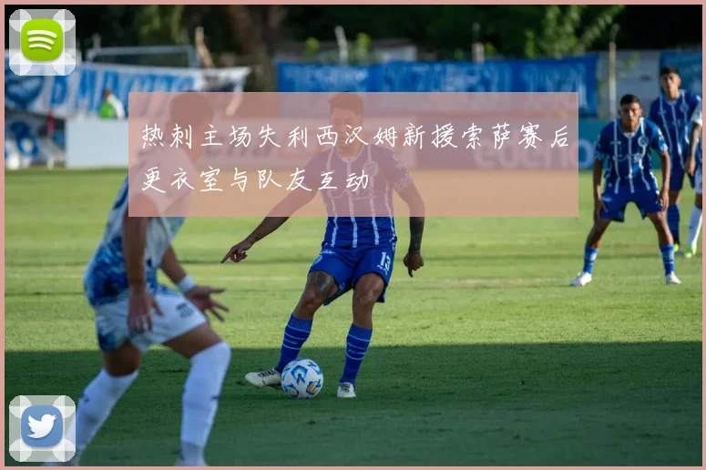 热刺主场失利西汉姆新援索萨赛后更衣室与队友互动