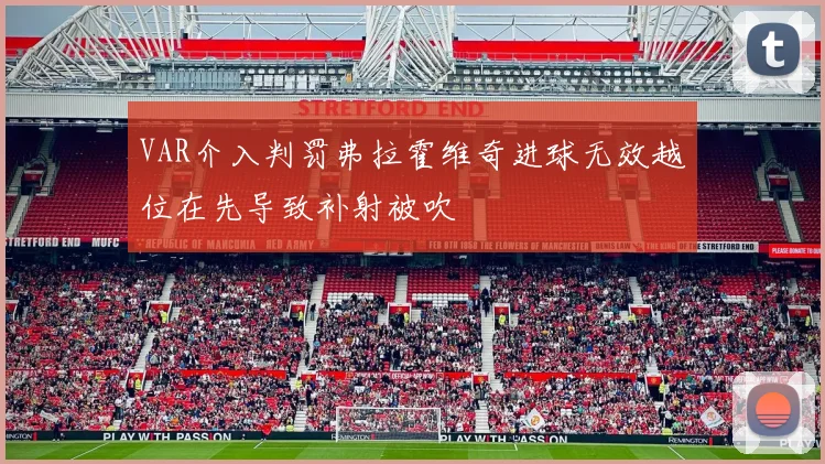 VAR介入判罚弗拉霍维奇进球无效越位在先导致补射被吹