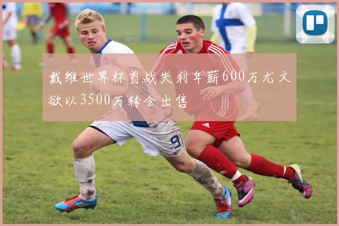 戴维世界杯首战失利年薪600万尤文欲以3500万转会出售