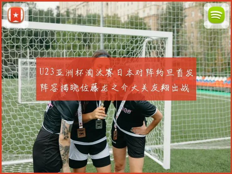 U23亚洲杯淘汰赛日本对阵约旦首发阵容揭晓佐藤龙之介大关友翔出战