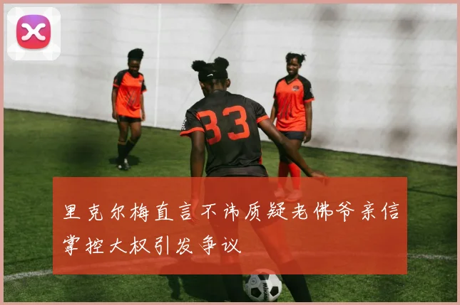 里克尔梅直言不讳质疑老佛爷亲信掌控大权引发争议