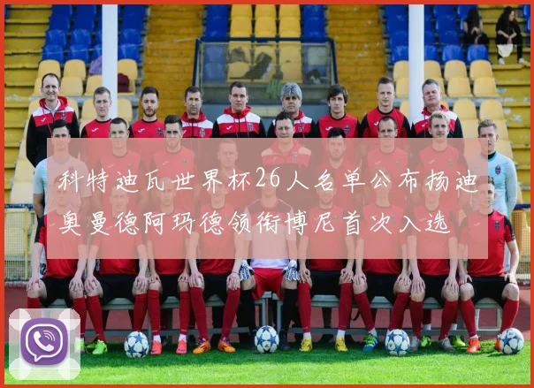 科特迪瓦世界杯26人名单公布扬迪奥曼德阿玛德领衔博尼首次入选