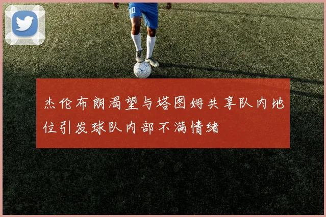 杰伦布朗渴望与塔图姆共享队内地位引发球队内部不满情绪