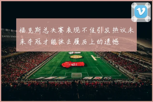 福克斯总决赛表现不佳引发热议未来夺冠才能抹去履历上的遗憾