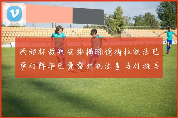 西超杯裁判安排揭晓德梅拉执法巴萨对阵毕巴费雷尔执法皇马对抗马竞