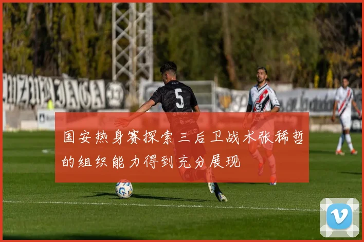 国安热身赛探索三后卫战术张稀哲的组织能力得到充分展现