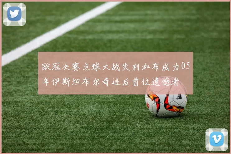 欧冠决赛点球大战失利加布成为05年伊斯坦布尔奇迹后首位遗憾者