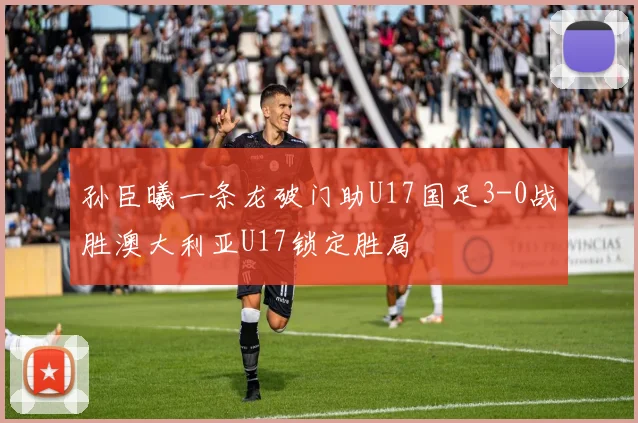孙臣曦一条龙破门助U17国足3-0战胜澳大利亚U17锁定胜局