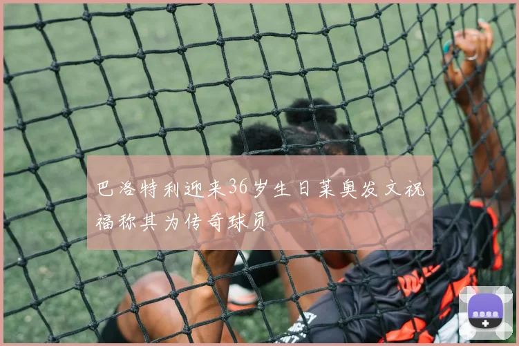 巴洛特利迎来36岁生日莱奥发文祝福称其为传奇球员