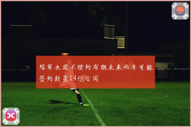 绿军决定不续约布朗未来两年可能签约新星14亿合同