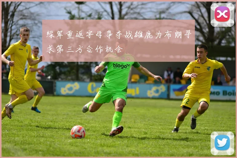 绿军重返字母争夺战雄鹿为布朗寻求第三方合作机会