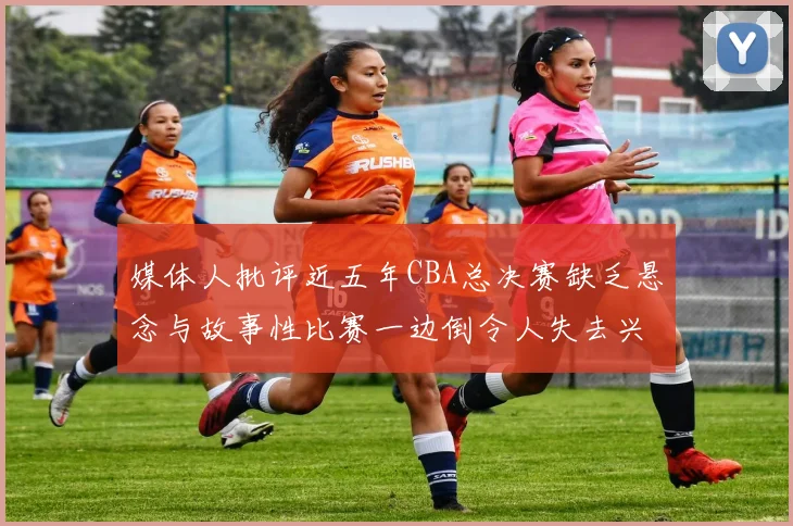 媒体人批评近五年CBA总决赛缺乏悬念与故事性比赛一边倒令人失去兴趣