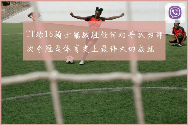 TT称16骑士能战胜任何对手认为那次夺冠是体育史上最伟大的成就