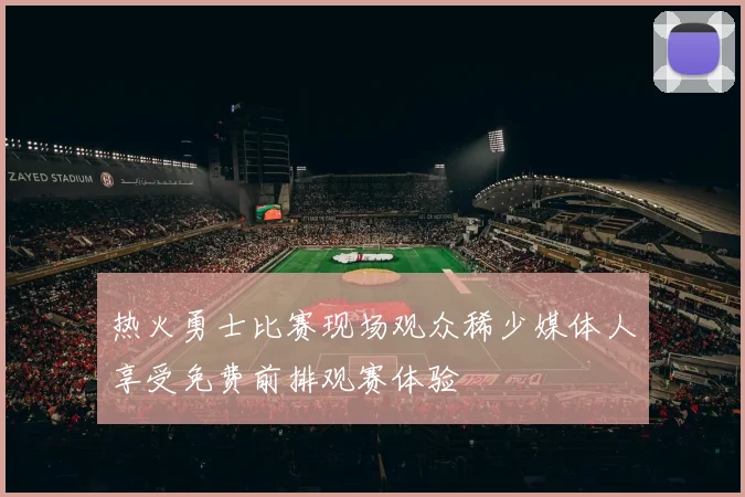 热火勇士比赛现场观众稀少媒体人享受免费前排观赛体验
