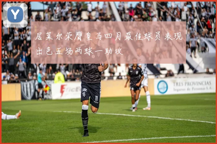 居莱尔荣膺皇马四月最佳球员表现出色五场两球一助攻