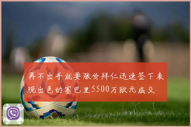 再不出手就要涨价拜仁迅速签下表现出色的塞巴里5500万欧元成交