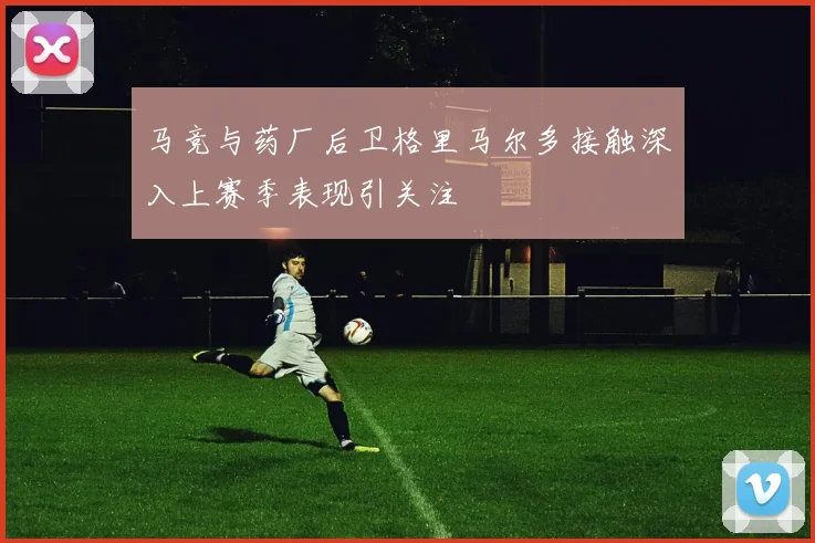 马竞与药厂后卫格里马尔多接触深入上赛季表现引关注