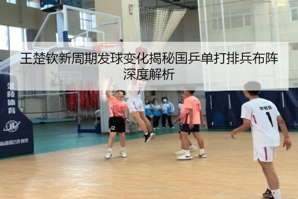 王楚钦新周期发球变化揭秘国乒单打排兵布阵深度解析